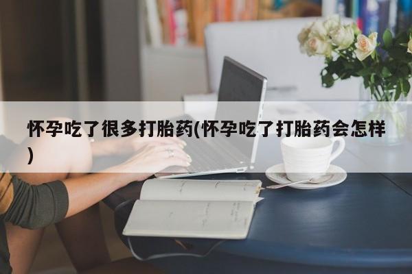 堕胎药咨询购买怀孕吃了很多打胎药(怀孕吃了打胎药会怎样)