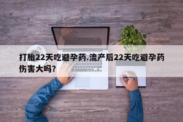 堕胎药咨询购买打胎22天吃避孕药.流产后22天吃避孕药伤害大吗？