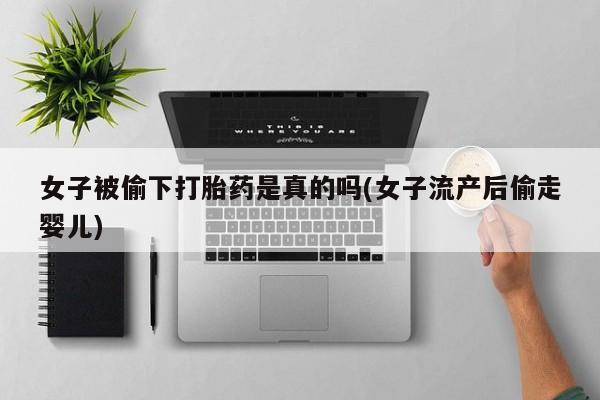 堕胎药咨询购买女子被偷下打胎药是真的吗(女子流产后偷走婴儿)