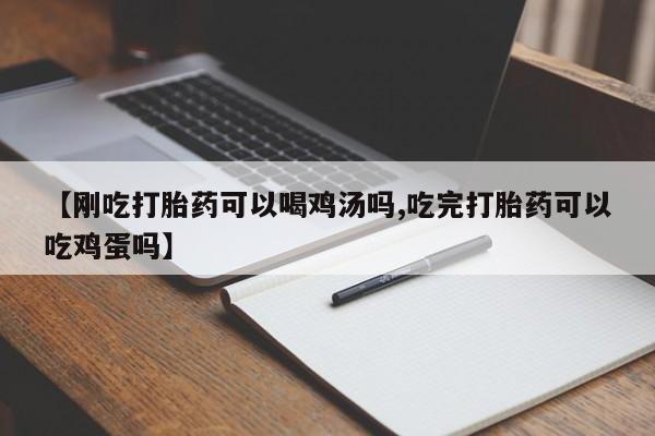 堕胎药咨询购买【刚吃打胎药可以喝鸡汤吗,吃完打胎药可以吃鸡蛋吗】