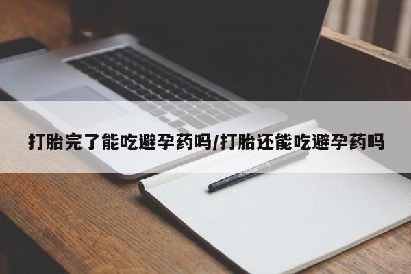 堕胎药咨询购买打胎完了能吃避孕药吗/打胎还能吃避孕药吗