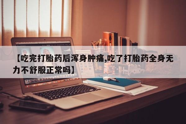堕胎药咨询购买【吃完打胎药后浑身肿痛,吃了打胎药全身无力不舒服正常吗】
