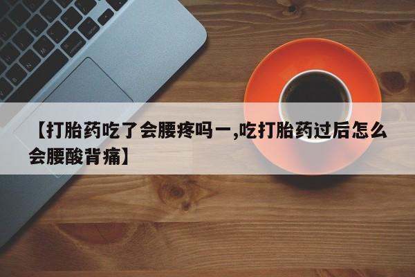 堕胎药咨询购买【打胎药吃了会腰疼吗一,吃打胎药过后怎么会腰酸背痛】