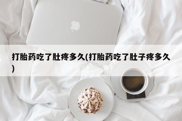 堕胎药咨询购买打胎药吃了肚疼多久(打胎药吃了肚子疼多久)