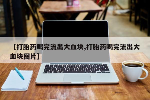 堕胎药咨询购买【打胎药喝完流出大血块,打胎药喝完流出大血块图片】