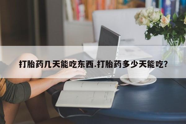 堕胎药咨询购买打胎药几天能吃东西.打胎药多少天能吃？