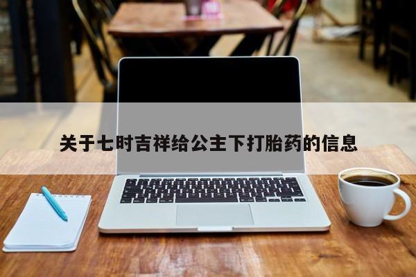 堕胎药咨询购买关于七时吉祥给公主下打胎药的信息