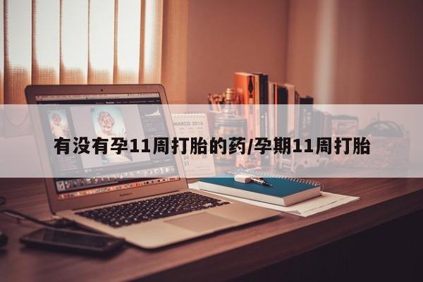 堕胎药咨询购买有没有孕11周打胎的药/孕期11周打胎