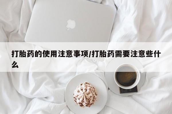堕胎药咨询购买打胎药的使用注意事项/打胎药需要注意些什么