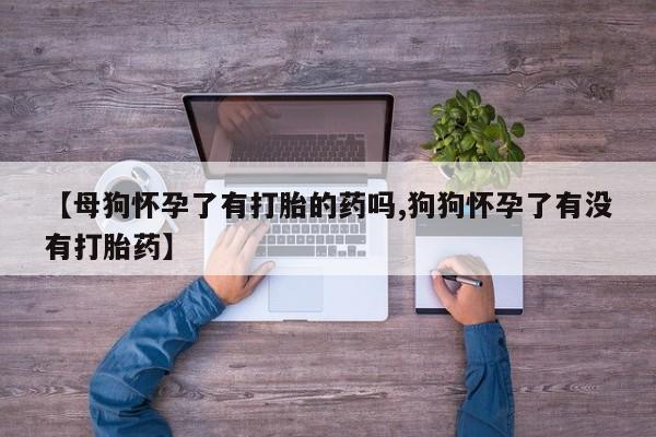 堕胎药咨询购买【母狗怀孕了有打胎的药吗,狗狗怀孕了有没有打胎药】