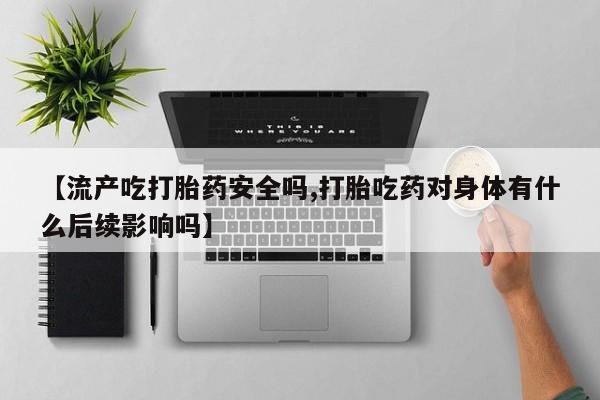 堕胎药咨询购买【流产吃打胎药安全吗,打胎吃药对身体有什么后续影响吗】