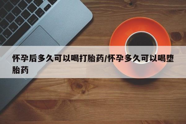 堕胎药咨询购买怀孕后多久可以喝打胎药/怀孕多久可以喝堕胎药
