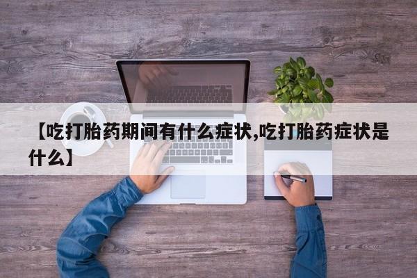 堕胎药咨询购买【吃打胎药期间有什么症状,吃打胎药症状是什么】