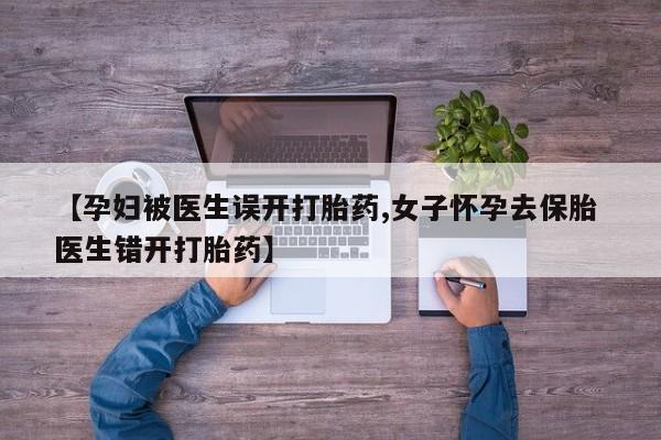 堕胎药咨询购买【孕妇被医生误开打胎药,女子怀孕去保胎 医生错开打胎药】