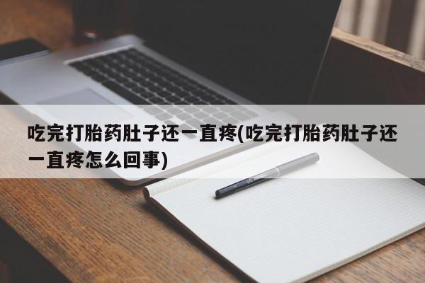 堕胎药咨询购买吃完打胎药肚子还一直疼(吃完打胎药肚子还一直疼怎么回事)
