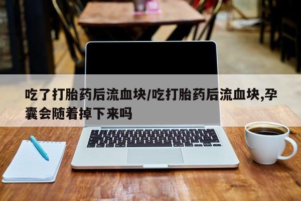 堕胎药咨询购买吃了打胎药后流血块/吃打胎药后流血块,孕囊会随着掉下来吗