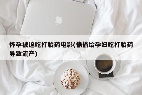 堕胎药咨询购买怀孕被迫吃打胎药电影(偷偷给孕妇吃打胎药导致流产)