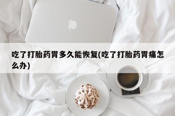 堕胎药咨询购买吃了打胎药胃多久能恢复(吃了打胎药胃痛怎么办)
