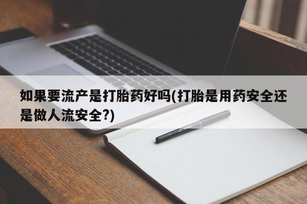 堕胎药咨询购买如果要流产是打胎药好吗(打胎是用药安全还是做人流安全?)