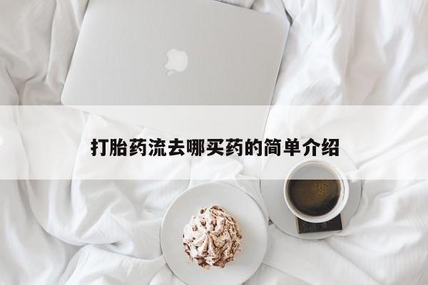 堕胎药咨询购买打胎药流去哪买药的简单介绍