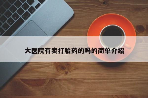堕胎药咨询购买大医院有卖打胎药的吗的简单介绍