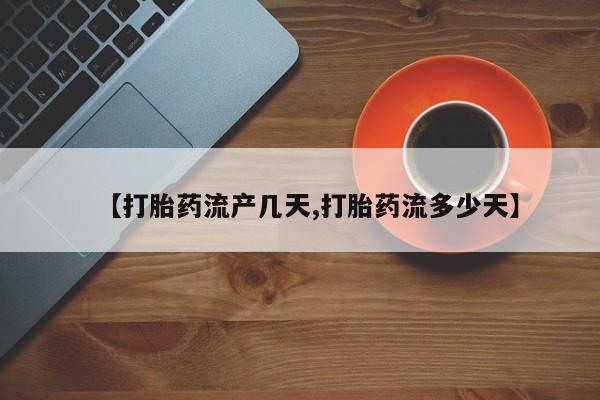 堕胎药咨询购买【打胎药流产几天,打胎药流多少天】