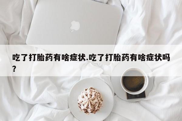 堕胎药咨询购买吃了打胎药有啥症状.吃了打胎药有啥症状吗？