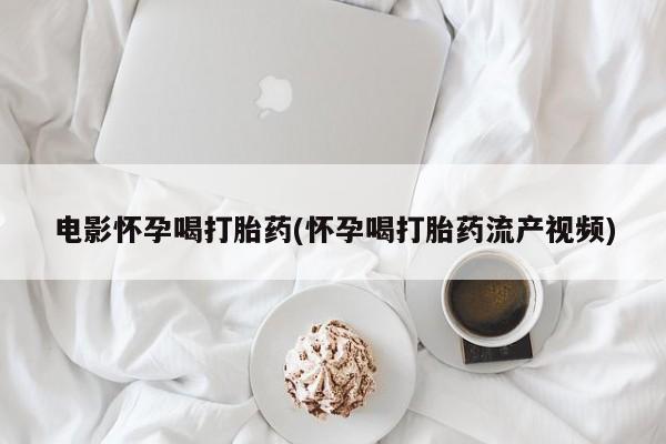 堕胎药咨询购买电影怀孕喝打胎药(怀孕喝打胎药流产视频)