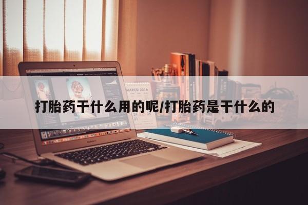 堕胎药咨询购买打胎药干什么用的呢/打胎药是干什么的