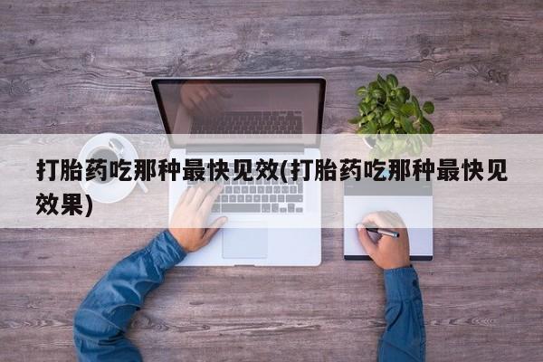 堕胎药咨询购买打胎药吃那种最快见效(打胎药吃那种最快见效果)