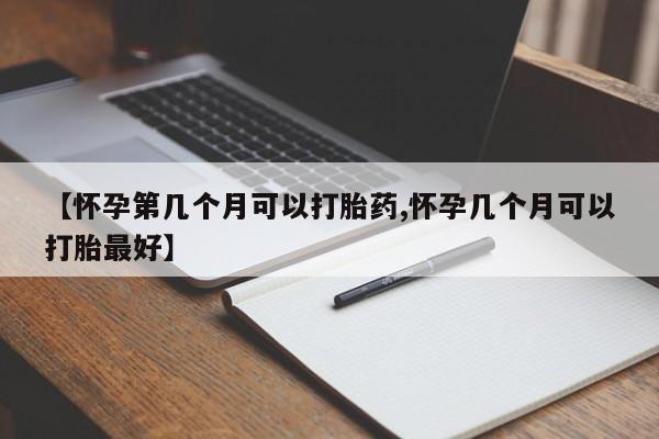 堕胎药咨询购买【怀孕第几个月可以打胎药,怀孕几个月可以打胎最好】