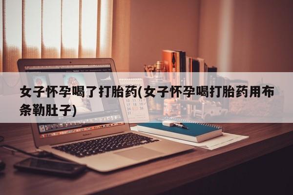 堕胎药咨询购买女子怀孕喝了打胎药(女子怀孕喝打胎药用布条勒肚子)