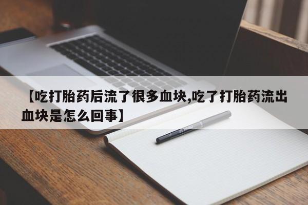 堕胎药咨询购买【吃打胎药后流了很多血块,吃了打胎药流出血块是怎么回事】