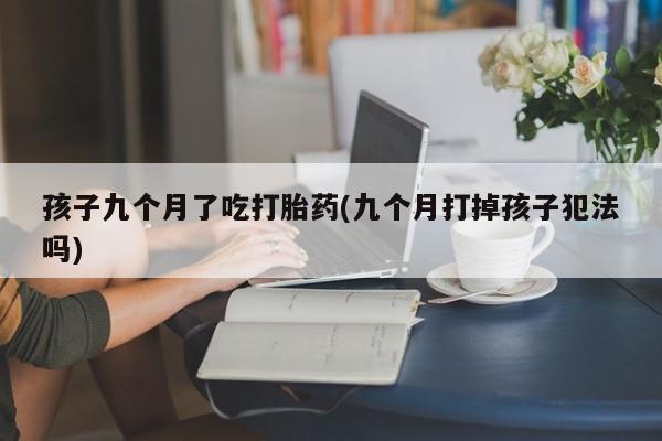 堕胎药咨询购买孩子九个月了吃打胎药(九个月打掉孩子犯法吗)