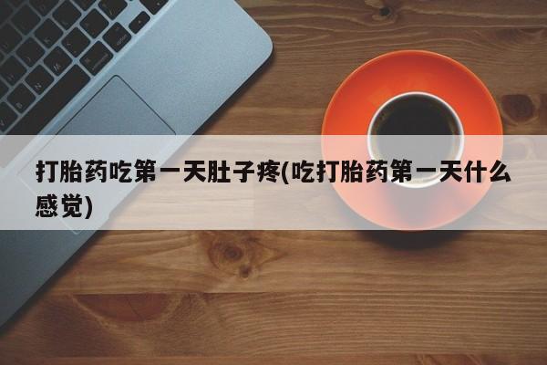 堕胎药咨询购买打胎药吃第一天肚子疼(吃打胎药第一天什么感觉)