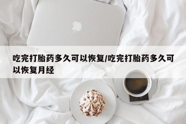 堕胎药咨询购买吃完打胎药多久可以恢复/吃完打胎药多久可以恢复月经