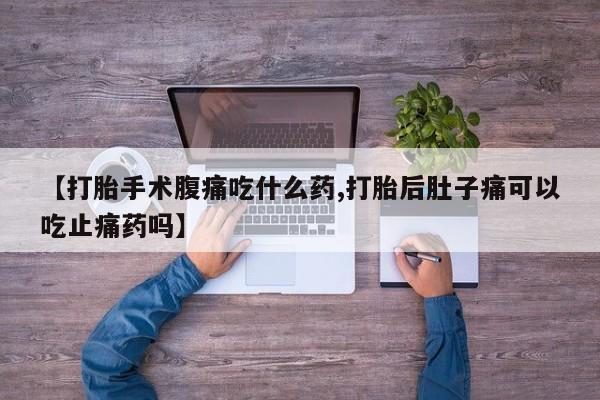 堕胎药咨询购买【打胎手术腹痛吃什么药,打胎后肚子痛可以吃止痛药吗】