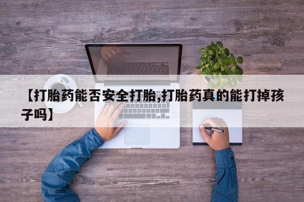 堕胎药咨询购买【打胎药能否安全打胎,打胎药真的能打掉孩子吗】