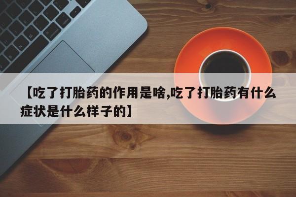 堕胎药咨询购买【吃了打胎药的作用是啥,吃了打胎药有什么症状是什么样子的】