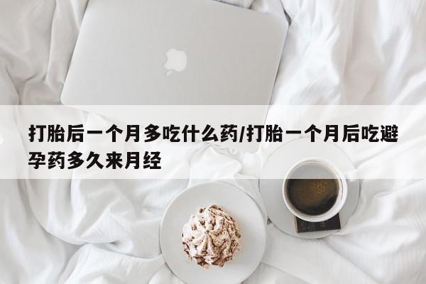堕胎药咨询购买打胎后一个月多吃什么药/打胎一个月后吃避孕药多久来月经