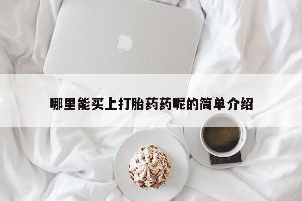 堕胎药咨询购买哪里能买上打胎药药呢的简单介绍