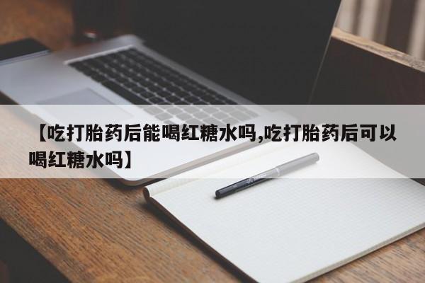堕胎药咨询购买【吃打胎药后能喝红糖水吗,吃打胎药后可以喝红糖水吗】
