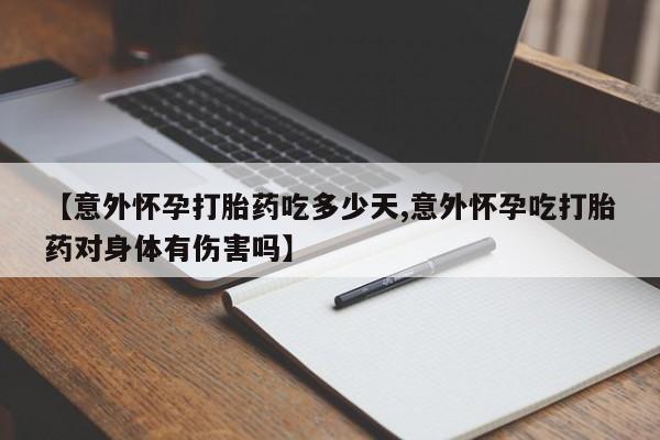 堕胎药咨询购买【意外怀孕打胎药吃多少天,意外怀孕吃打胎药对身体有伤害吗】