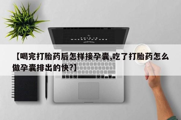 堕胎药咨询购买【喝完打胎药后怎样接孕囊,吃了打胎药怎么做孕囊排出的快?】