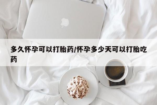 堕胎药咨询购买多久怀孕可以打胎药/怀孕多少天可以打胎吃药