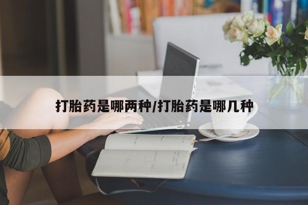 堕胎药咨询购买打胎药是哪两种/打胎药是哪几种