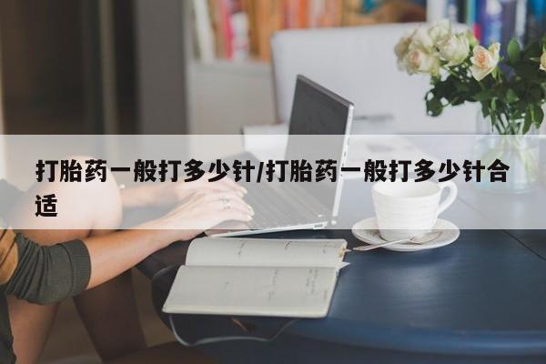 堕胎药咨询购买打胎药一般打多少针/打胎药一般打多少针合适
