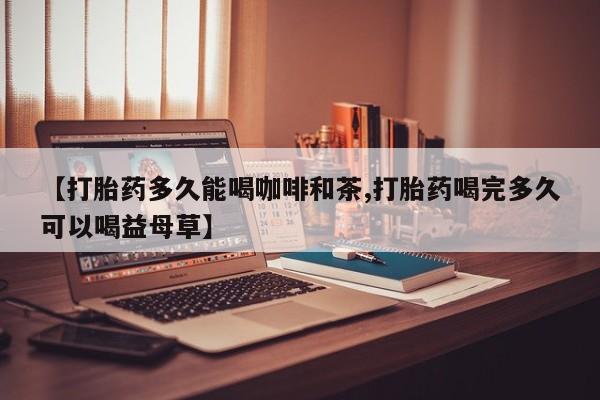 堕胎药咨询购买【打胎药多久能喝咖啡和茶,打胎药喝完多久可以喝益母草】