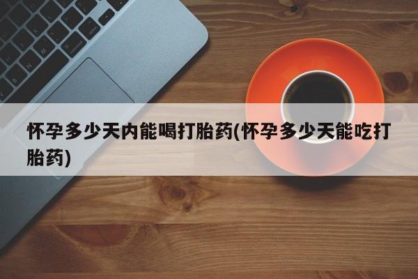 堕胎药咨询购买怀孕多少天内能喝打胎药(怀孕多少天能吃打胎药)