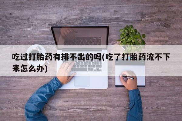 堕胎药咨询购买吃过打胎药有排不出的吗(吃了打胎药流不下来怎么办)